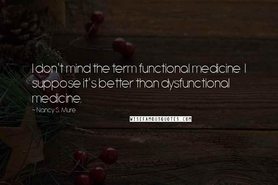 Nancy S. Mure Quotes: I don't mind the term functional medicine  I suppose it's better than dysfunctional medicine.