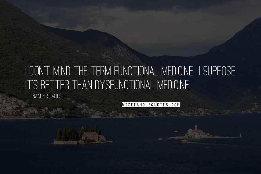 Nancy S. Mure Quotes: I don't mind the term functional medicine I suppose it's better than dysfunctional medicine.