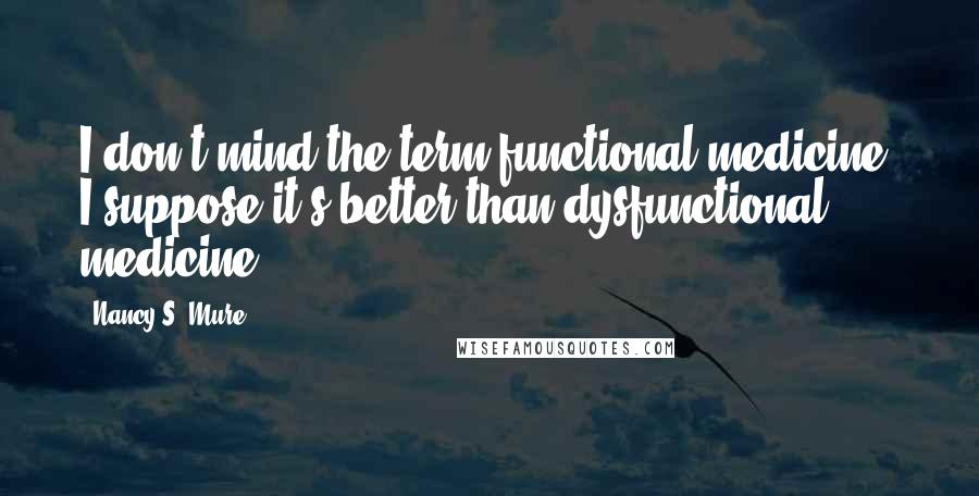 Nancy S. Mure Quotes: I don't mind the term functional medicine I suppose it's better than dysfunctional medicine.