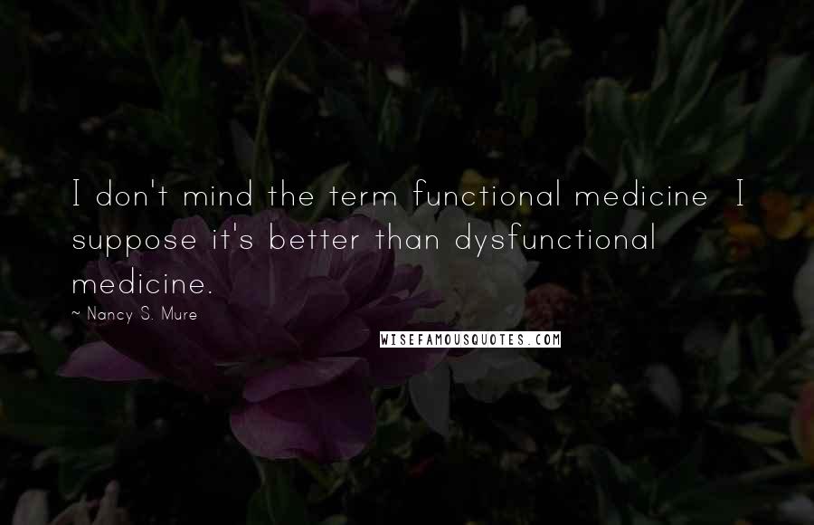 Nancy S. Mure Quotes: I don't mind the term functional medicine  I suppose it's better than dysfunctional medicine.