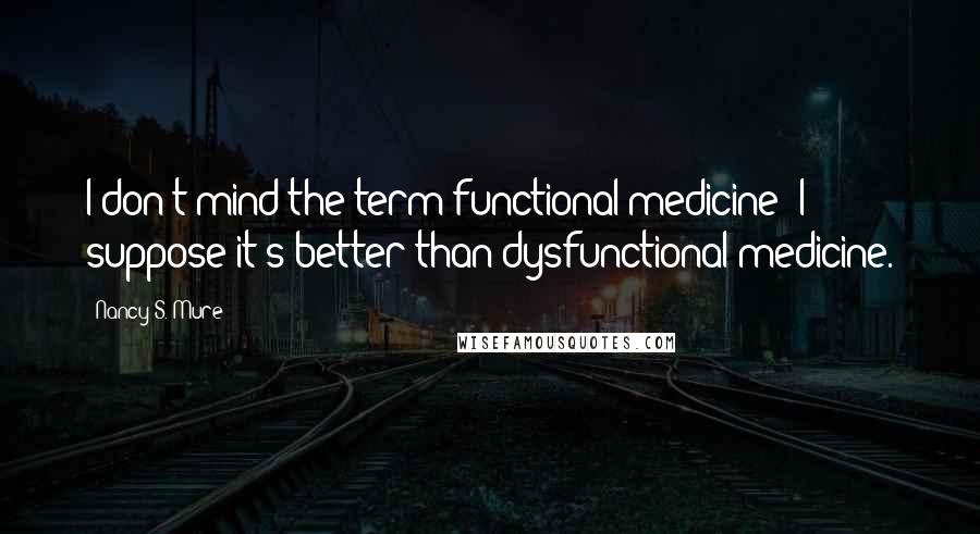Nancy S. Mure Quotes: I don't mind the term functional medicine I suppose it's better than dysfunctional medicine.