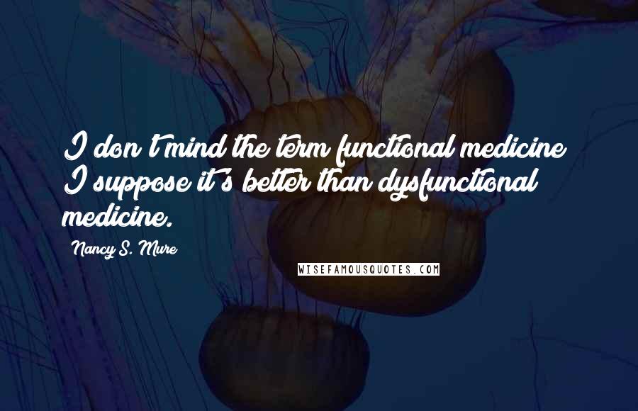 Nancy S. Mure Quotes: I don't mind the term functional medicine  I suppose it's better than dysfunctional medicine.