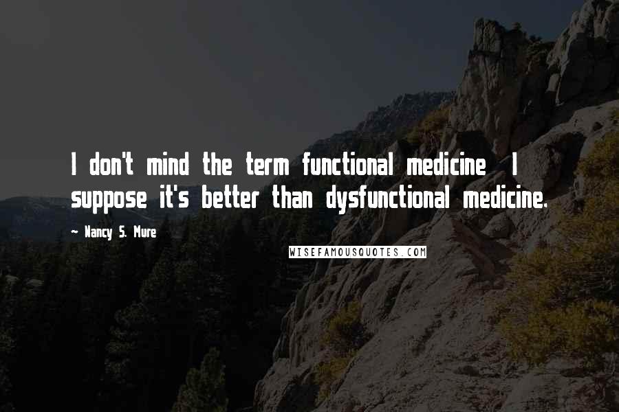 Nancy S. Mure Quotes: I don't mind the term functional medicine I suppose it's better than dysfunctional medicine.