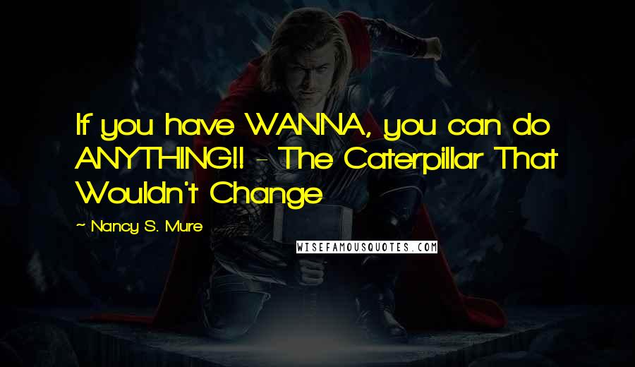 Nancy S. Mure Quotes: If you have WANNA, you can do ANYTHING!! - The Caterpillar That Wouldn't Change