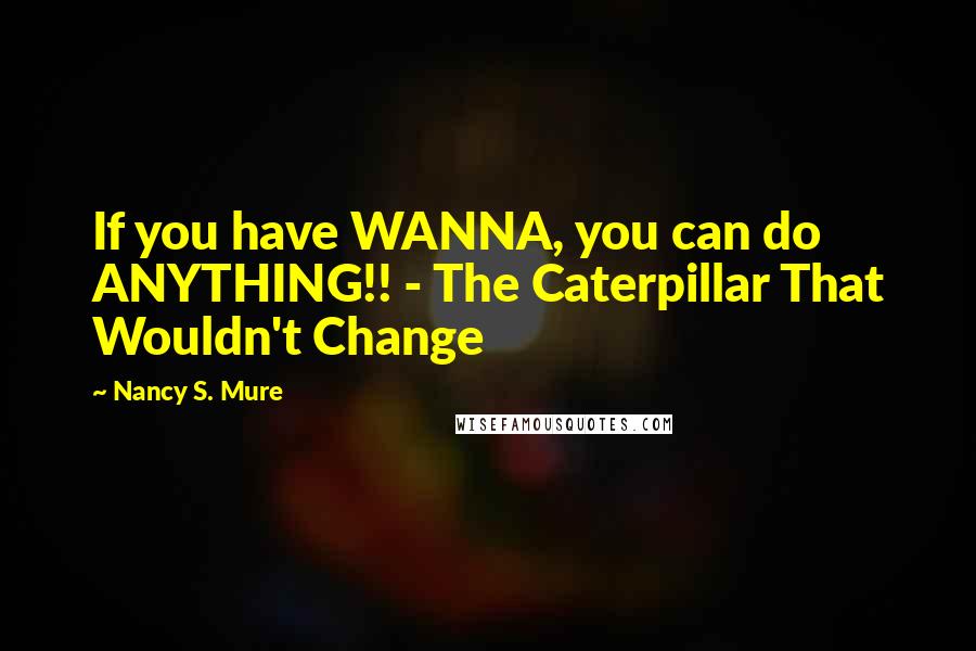 Nancy S. Mure Quotes: If you have WANNA, you can do ANYTHING!! - The Caterpillar That Wouldn't Change