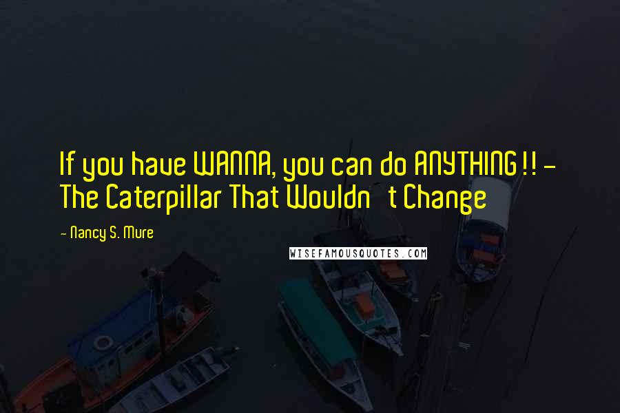 Nancy S. Mure Quotes: If you have WANNA, you can do ANYTHING!! - The Caterpillar That Wouldn't Change