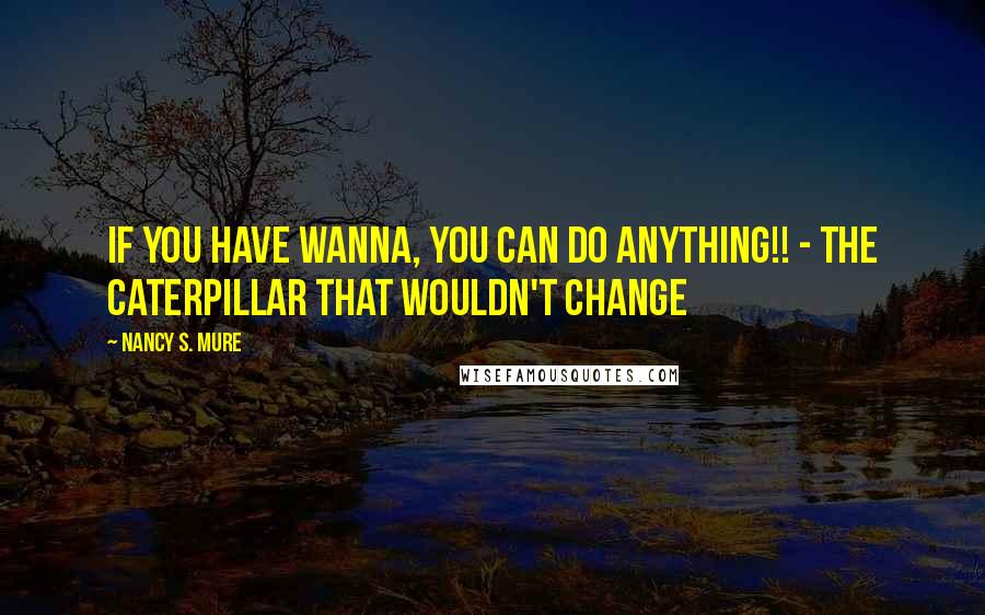 Nancy S. Mure Quotes: If you have WANNA, you can do ANYTHING!! - The Caterpillar That Wouldn't Change