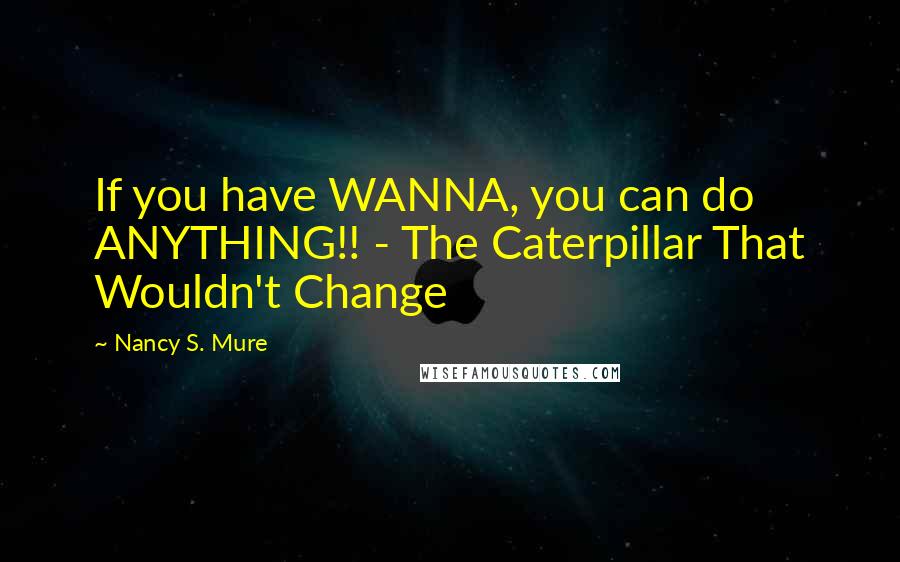 Nancy S. Mure Quotes: If you have WANNA, you can do ANYTHING!! - The Caterpillar That Wouldn't Change