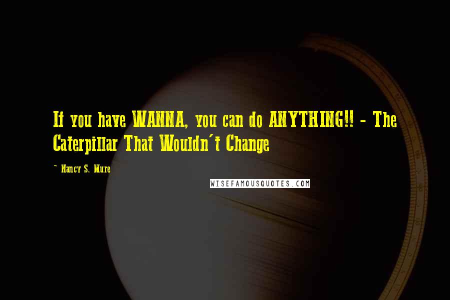 Nancy S. Mure Quotes: If you have WANNA, you can do ANYTHING!! - The Caterpillar That Wouldn't Change