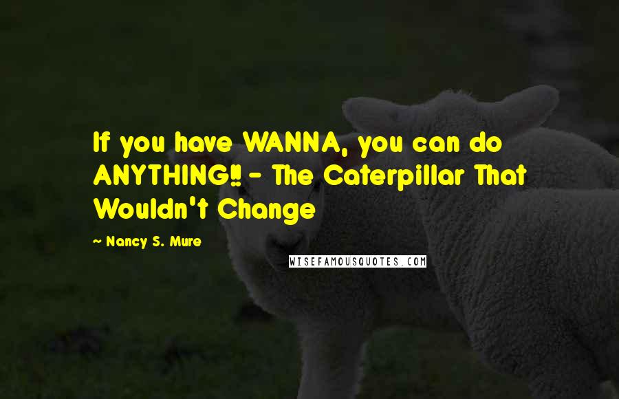 Nancy S. Mure Quotes: If you have WANNA, you can do ANYTHING!! - The Caterpillar That Wouldn't Change