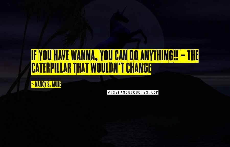 Nancy S. Mure Quotes: If you have WANNA, you can do ANYTHING!! - The Caterpillar That Wouldn't Change