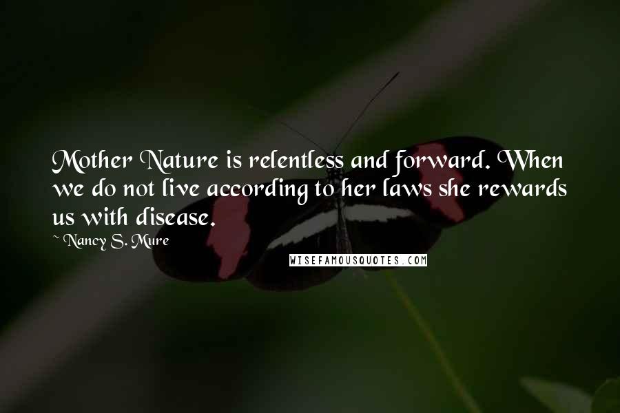 Nancy S. Mure Quotes: Mother Nature is relentless and forward. When we do not live according to her laws she rewards us with disease.