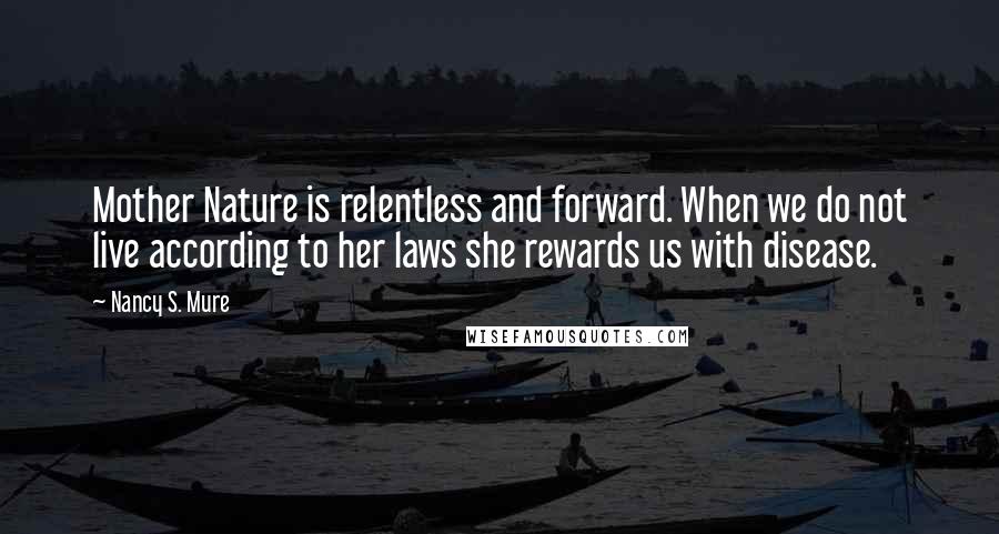 Nancy S. Mure Quotes: Mother Nature is relentless and forward. When we do not live according to her laws she rewards us with disease.