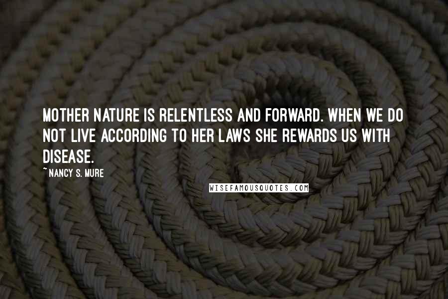 Nancy S. Mure Quotes: Mother Nature is relentless and forward. When we do not live according to her laws she rewards us with disease.