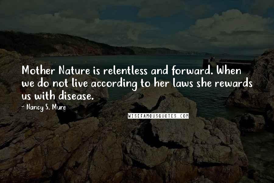 Nancy S. Mure Quotes: Mother Nature is relentless and forward. When we do not live according to her laws she rewards us with disease.