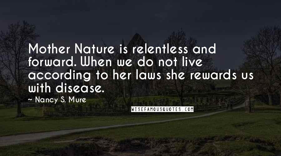 Nancy S. Mure Quotes: Mother Nature is relentless and forward. When we do not live according to her laws she rewards us with disease.