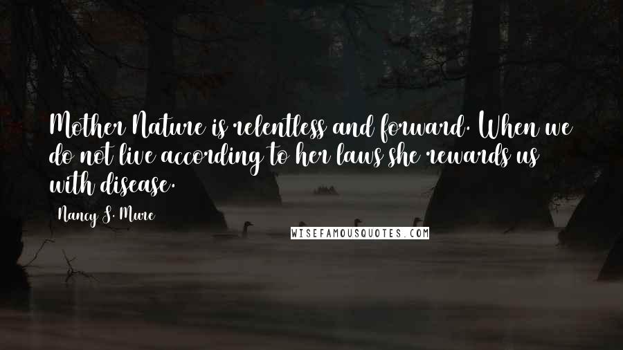 Nancy S. Mure Quotes: Mother Nature is relentless and forward. When we do not live according to her laws she rewards us with disease.