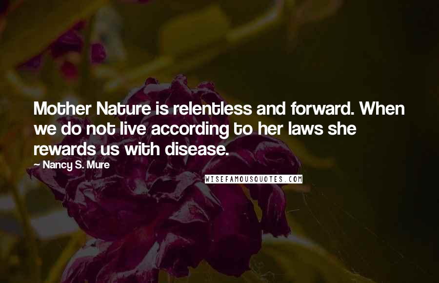 Nancy S. Mure Quotes: Mother Nature is relentless and forward. When we do not live according to her laws she rewards us with disease.