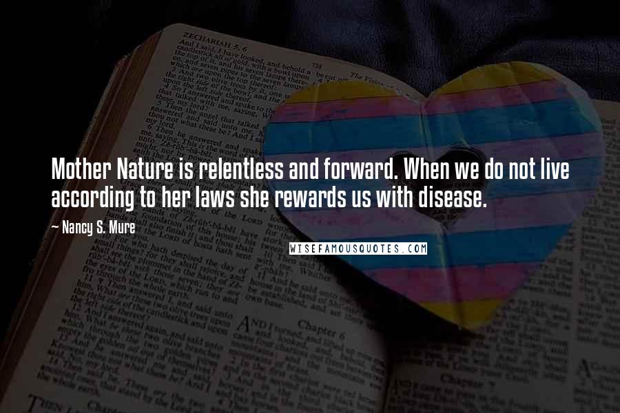 Nancy S. Mure Quotes: Mother Nature is relentless and forward. When we do not live according to her laws she rewards us with disease.