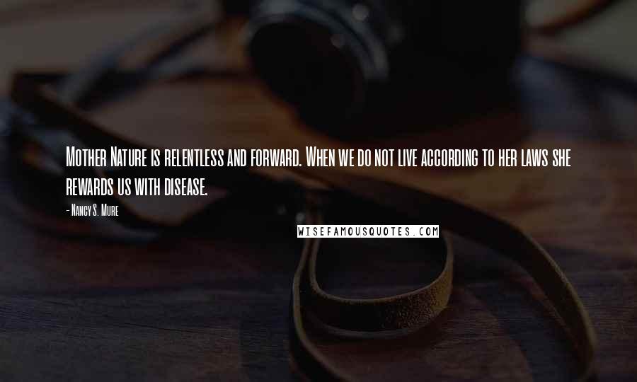 Nancy S. Mure Quotes: Mother Nature is relentless and forward. When we do not live according to her laws she rewards us with disease.