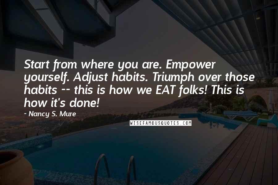 Nancy S. Mure Quotes: Start from where you are. Empower yourself. Adjust habits. Triumph over those habits -- this is how we EAT folks! This is how it's done!