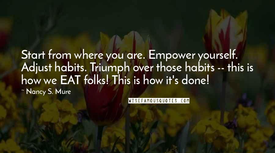 Nancy S. Mure Quotes: Start from where you are. Empower yourself. Adjust habits. Triumph over those habits -- this is how we EAT folks! This is how it's done!