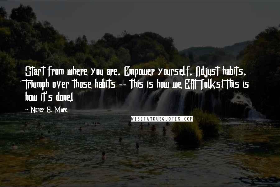 Nancy S. Mure Quotes: Start from where you are. Empower yourself. Adjust habits. Triumph over those habits -- this is how we EAT folks! This is how it's done!