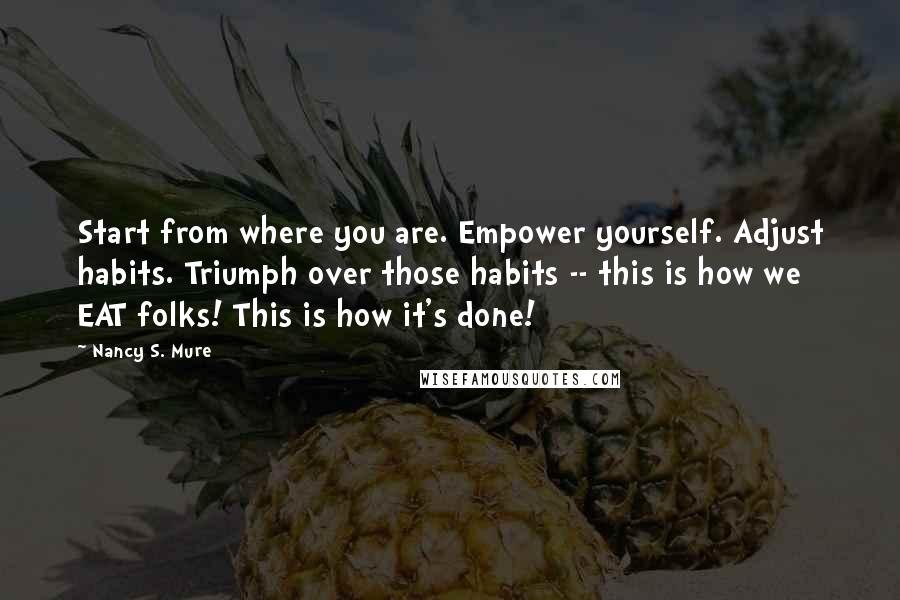 Nancy S. Mure Quotes: Start from where you are. Empower yourself. Adjust habits. Triumph over those habits -- this is how we EAT folks! This is how it's done!