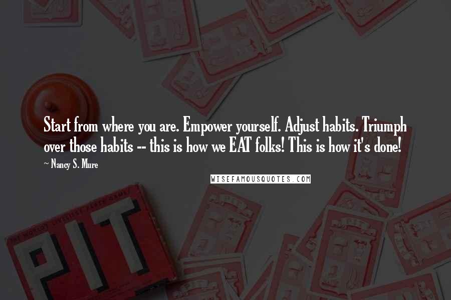 Nancy S. Mure Quotes: Start from where you are. Empower yourself. Adjust habits. Triumph over those habits -- this is how we EAT folks! This is how it's done!