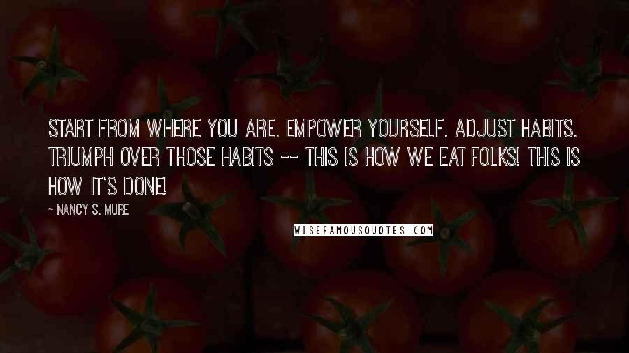 Nancy S. Mure Quotes: Start from where you are. Empower yourself. Adjust habits. Triumph over those habits -- this is how we EAT folks! This is how it's done!