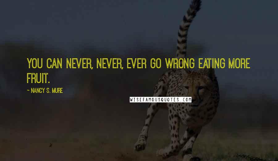 Nancy S. Mure Quotes: You can never, never, ever go wrong eating more fruit.