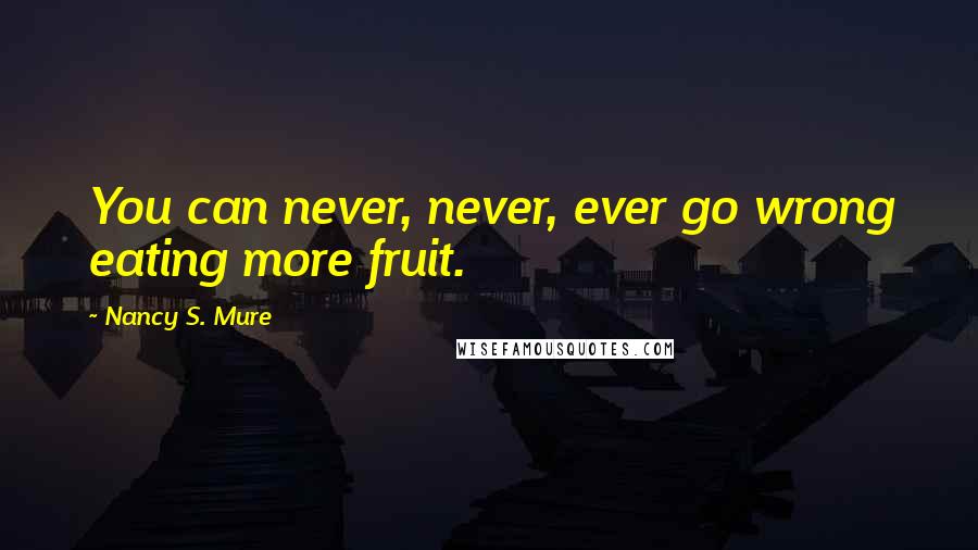 Nancy S. Mure Quotes: You can never, never, ever go wrong eating more fruit.