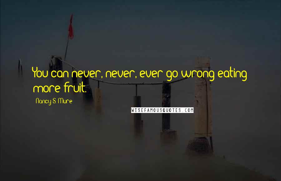 Nancy S. Mure Quotes: You can never, never, ever go wrong eating more fruit.
