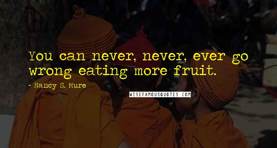 Nancy S. Mure Quotes: You can never, never, ever go wrong eating more fruit.