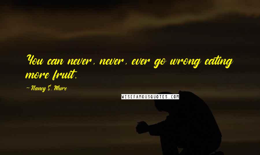 Nancy S. Mure Quotes: You can never, never, ever go wrong eating more fruit.