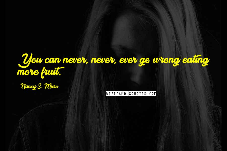 Nancy S. Mure Quotes: You can never, never, ever go wrong eating more fruit.