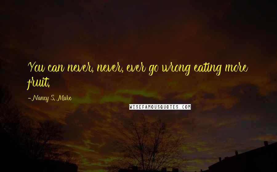 Nancy S. Mure Quotes: You can never, never, ever go wrong eating more fruit.