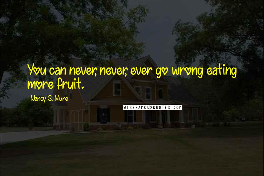 Nancy S. Mure Quotes: You can never, never, ever go wrong eating more fruit.