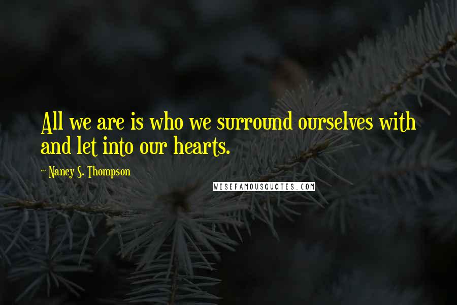 Nancy S. Thompson Quotes: All we are is who we surround ourselves with and let into our hearts.