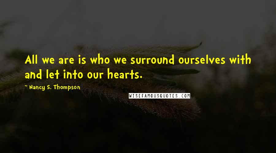 Nancy S. Thompson Quotes: All we are is who we surround ourselves with and let into our hearts.