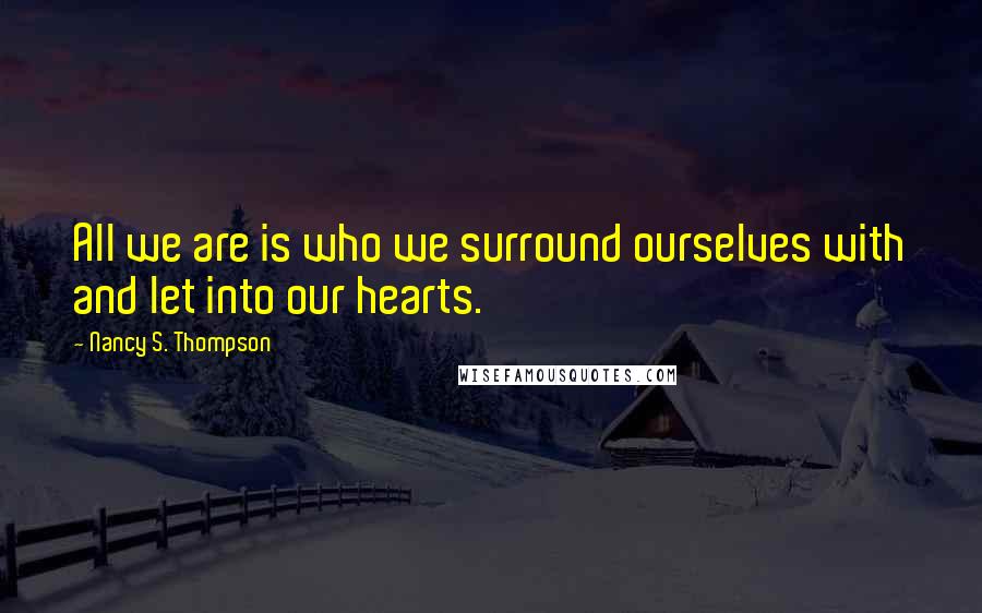 Nancy S. Thompson Quotes: All we are is who we surround ourselves with and let into our hearts.