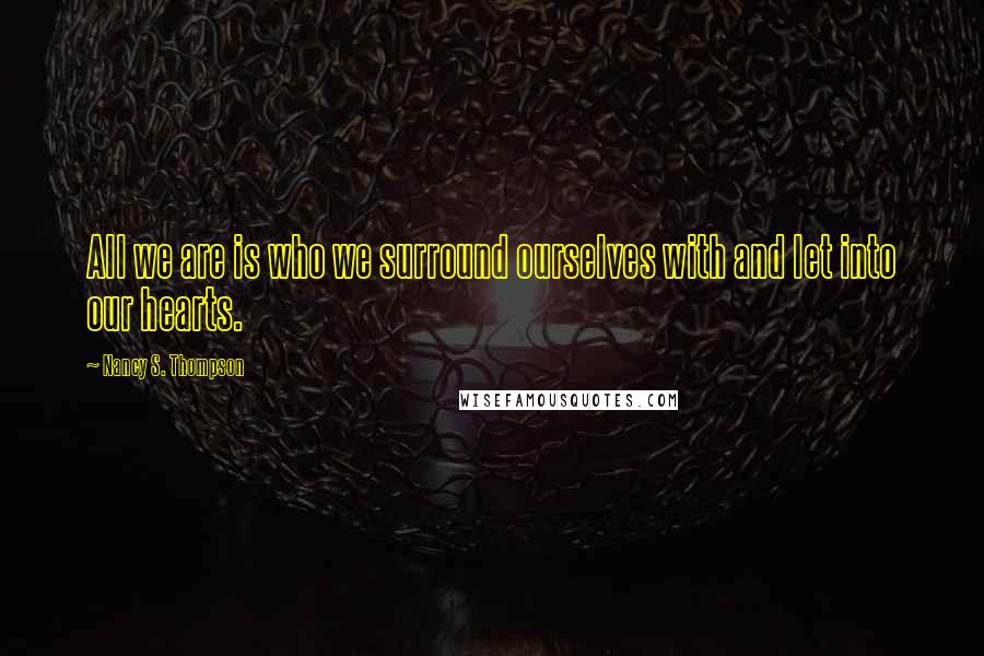 Nancy S. Thompson Quotes: All we are is who we surround ourselves with and let into our hearts.