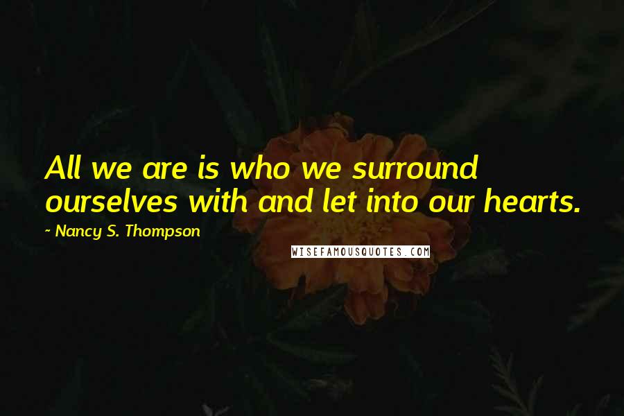 Nancy S. Thompson Quotes: All we are is who we surround ourselves with and let into our hearts.