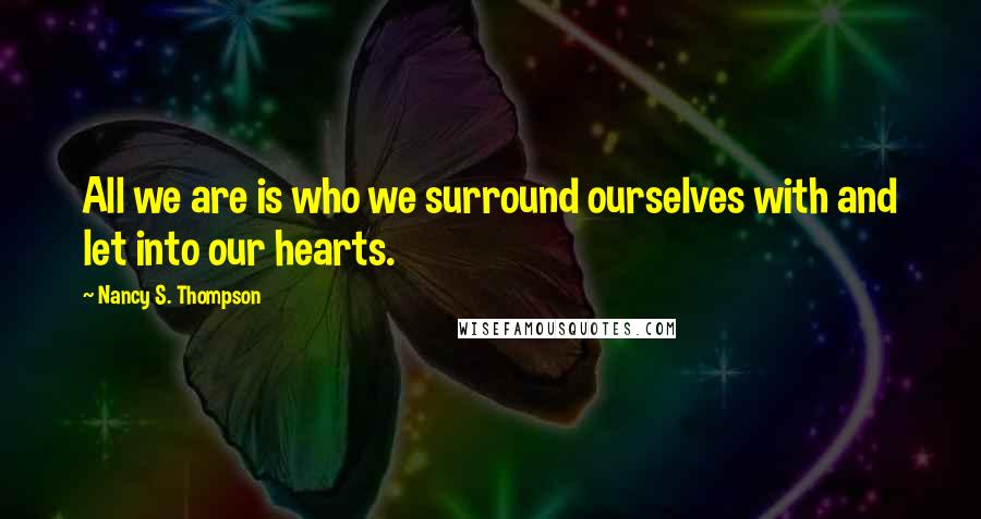 Nancy S. Thompson Quotes: All we are is who we surround ourselves with and let into our hearts.