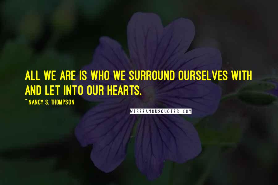 Nancy S. Thompson Quotes: All we are is who we surround ourselves with and let into our hearts.