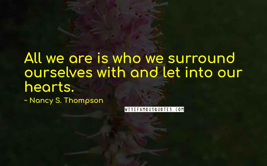 Nancy S. Thompson Quotes: All we are is who we surround ourselves with and let into our hearts.