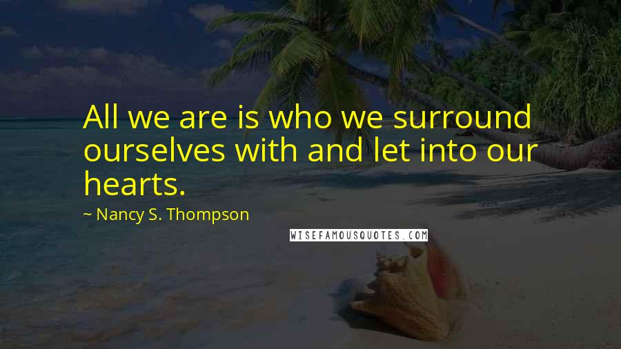 Nancy S. Thompson Quotes: All we are is who we surround ourselves with and let into our hearts.