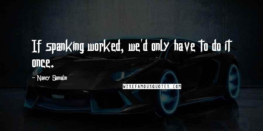 Nancy Samalin Quotes: If spanking worked, we'd only have to do it once.