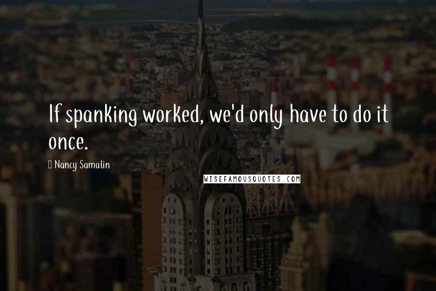 Nancy Samalin Quotes: If spanking worked, we'd only have to do it once.