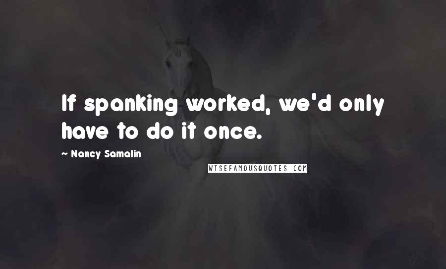 Nancy Samalin Quotes: If spanking worked, we'd only have to do it once.